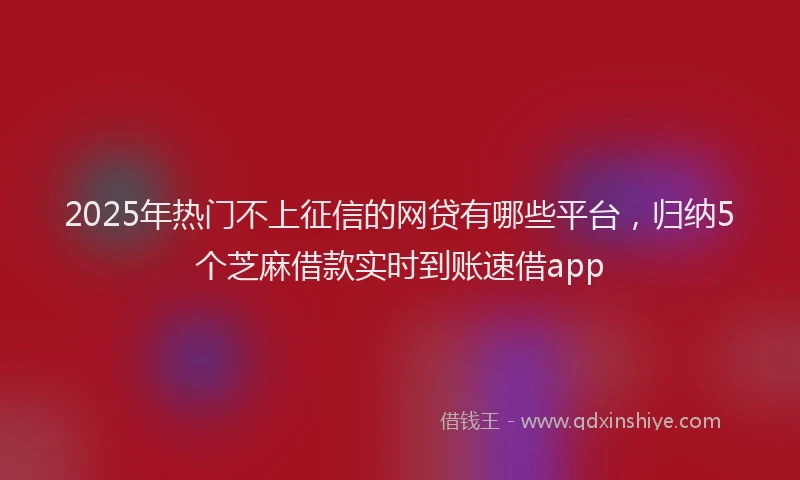 2025年热门不上征信的网贷有哪些平台，归纳5个芝麻借款实时到账速借app