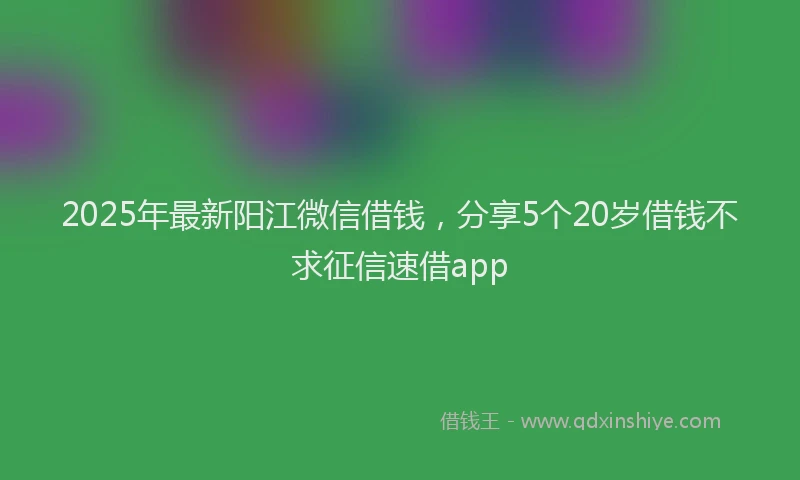 2025年最新阳江微信借钱，分享5个20岁借钱不求征信速借app