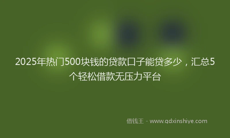 2025年热门500块钱的贷款口子能贷多少，汇总5个轻松借款无压力平台
