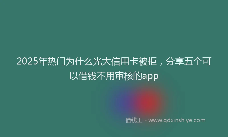 2025年热门为什么光大信用卡被拒，分享五个可以借钱不用审核的app