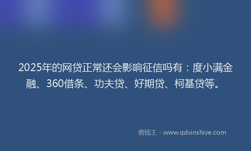 2025年的网贷正常还会影响征信吗有：度小满金融、360借条、功夫贷、好期贷、柯基贷等。