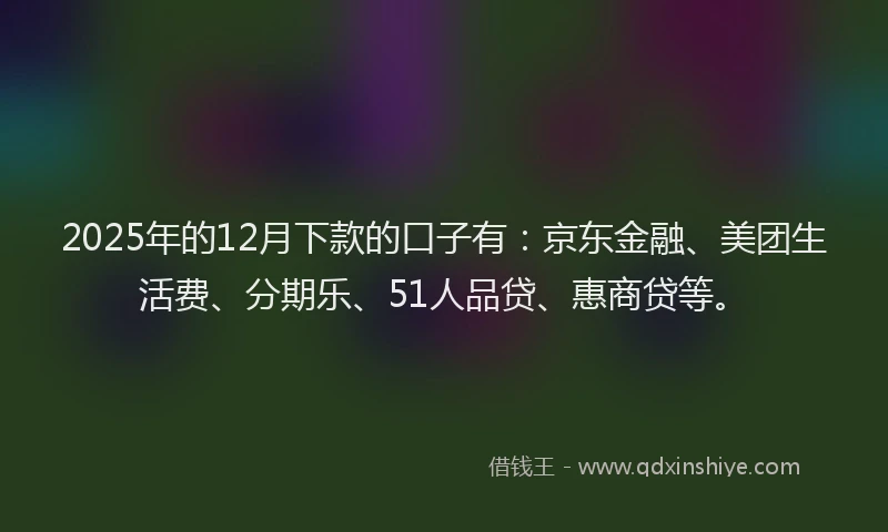 2025年的12月下款的口子有：京东金融、美团生活费、分期乐、51人品贷、惠商贷等。