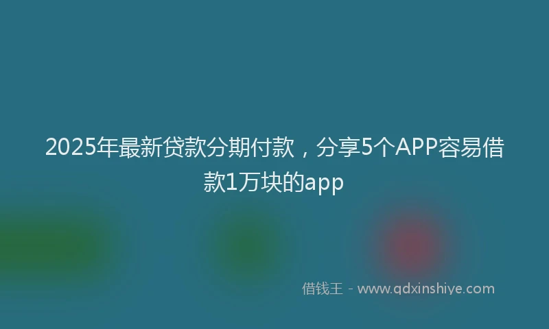 2025年最新贷款分期付款，分享5个APP容易借款1万块的app