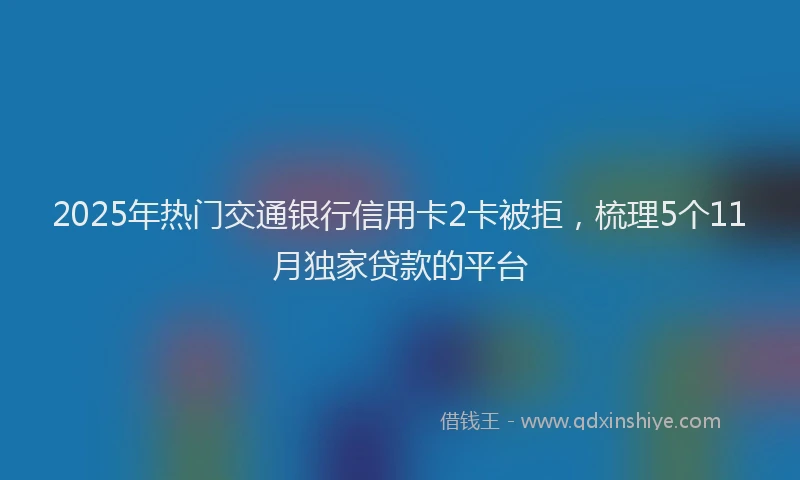 2025年热门交通银行信用卡2卡被拒，梳理5个11月独家贷款的平台