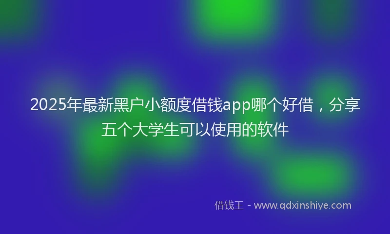 2025年最新黑户小额度借钱app哪个好借，分享五个大学生可以使用的软件