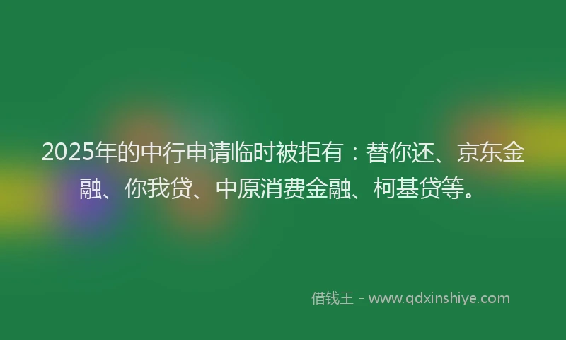 2025年的中行申请临时被拒有：替你还、京东金融、你我贷、中原消费金融、柯基贷等。