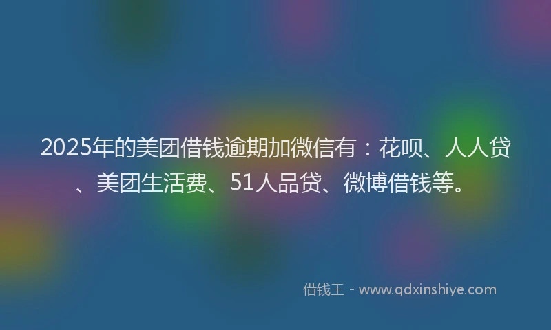 2025年的美团借钱逾期加微信有：花呗、人人贷、美团生活费、51人品贷、微博借钱等。
