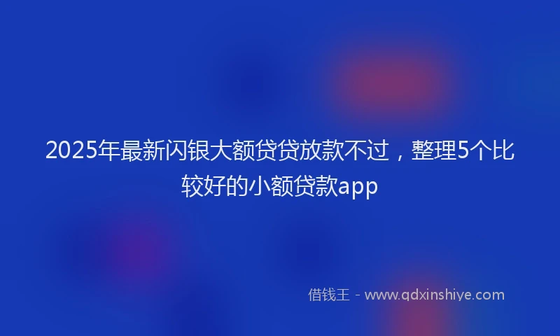 2025年最新闪银大额贷贷放款不过，整理5个比较好的小额贷款app