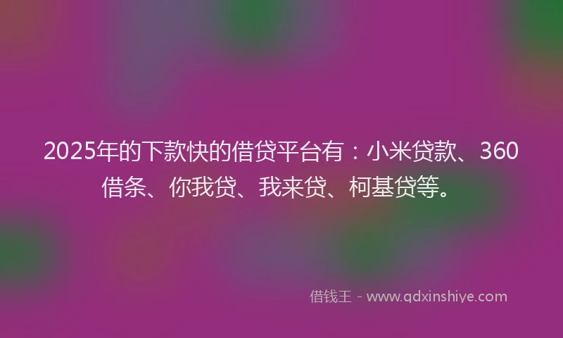 2025年的下款快的借贷平台有：小米贷款、360借条、你我贷、我来贷、柯基贷等。