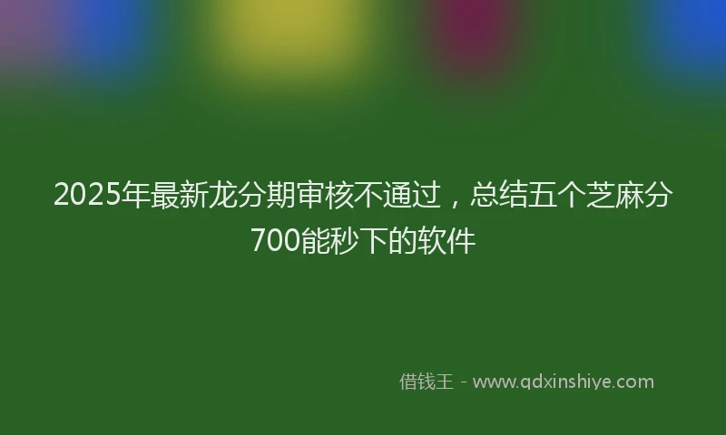 2025年最新龙分期审核不通过，总结五个芝麻分700能秒下的软件