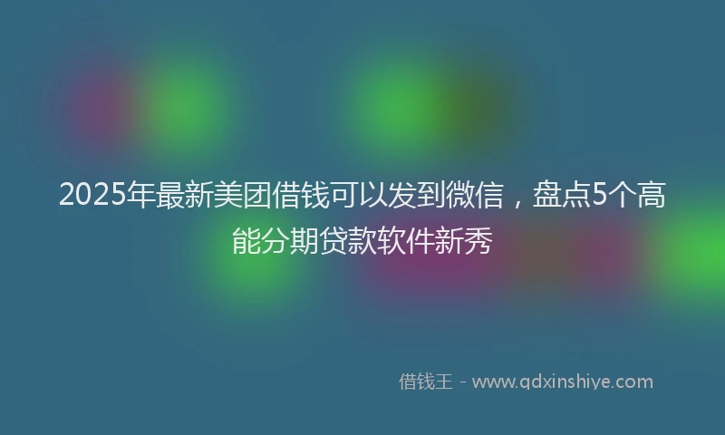 2025年最新美团借钱可以发到微信，盘点5个高能分期贷款软件新秀