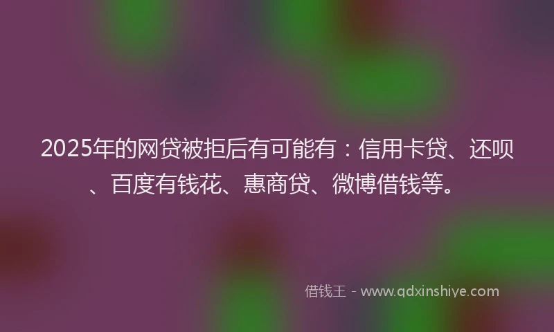 2025年的网贷被拒后有可能有：信用卡贷、还呗、百度有钱花、惠商贷、微博借钱等。