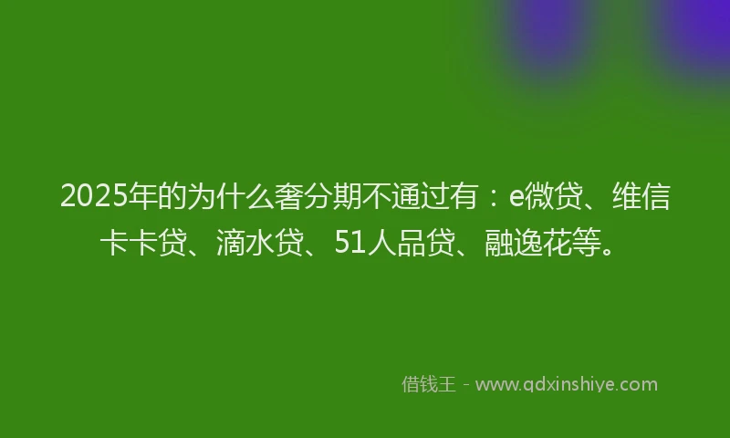 2025年的为什么奢分期不通过有：e微贷、维信卡卡贷、滴水贷、51人品贷、融逸花等。