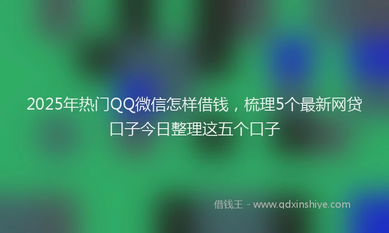 2025年热门QQ微信怎样借钱，梳理5个最新网贷口子今日整理这五个口子