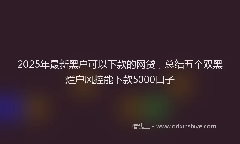 2025年最新黑户可以下款的网贷，总结五个双黑烂户风控能下款5000口子
