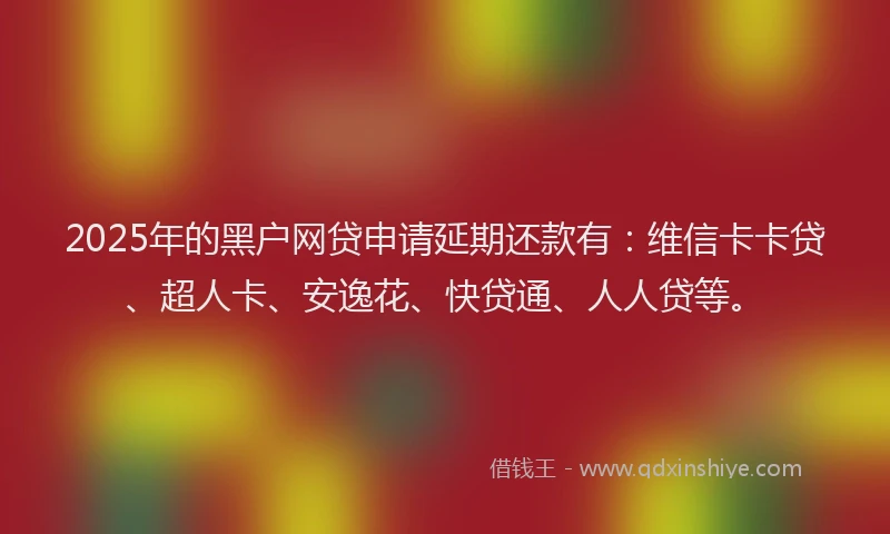 2025年的黑户网贷申请延期还款有：维信卡卡贷、超人卡、安逸花、快贷通、人人贷等。
