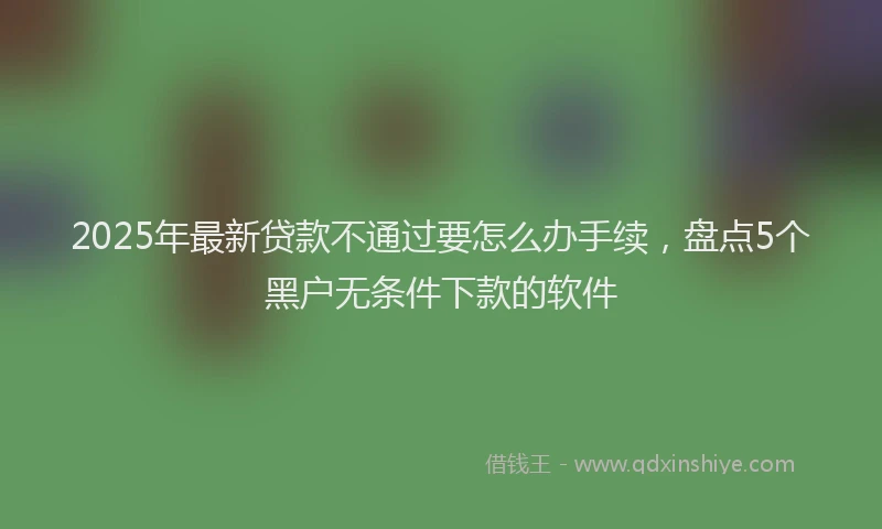 2025年最新贷款不通过要怎么办手续，盘点5个黑户无条件下款的软件
