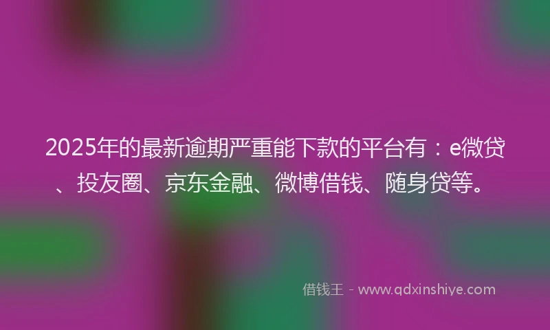 2025年的最新逾期严重能下款的平台有：e微贷、投友圈、京东金融、微博借钱、随身贷等。