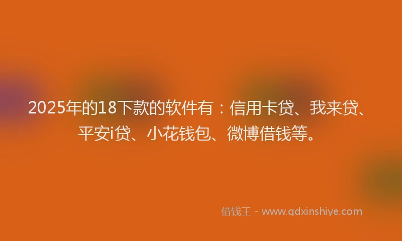 2025年的18下款的软件有：信用卡贷、我来贷、平安i贷、小花钱包、微博借钱等。