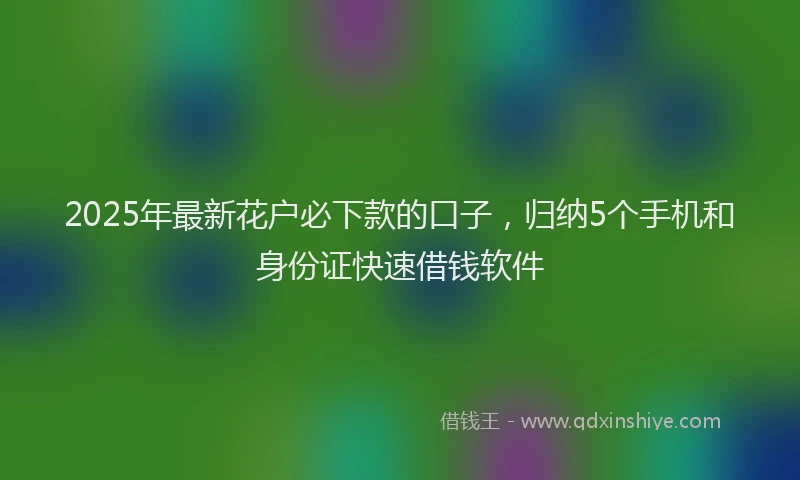 2025年最新花户必下款的口子，归纳5个手机和身份证快速借钱软件