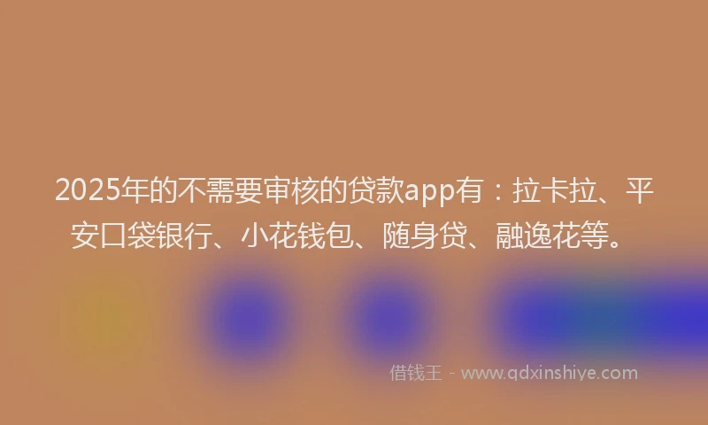 2025年的不需要审核的贷款app有：拉卡拉、平安口袋银行、小花钱包、随身贷、融逸花等。