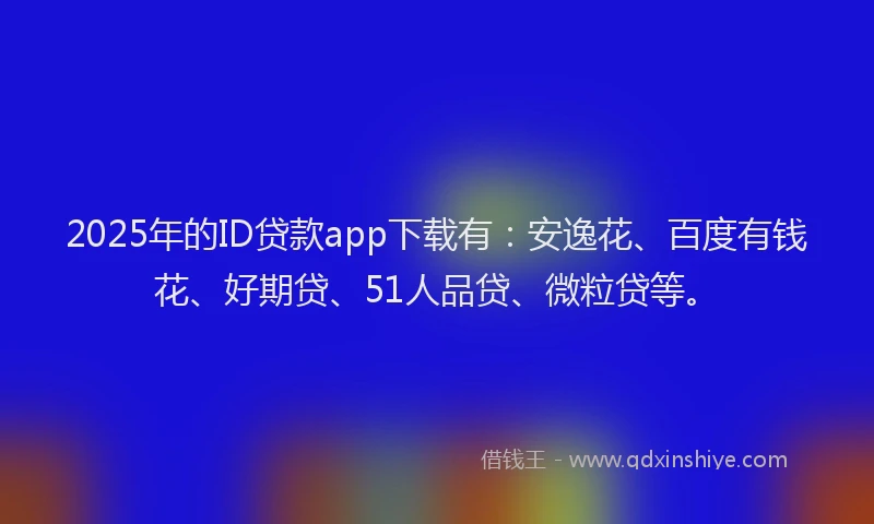 2025年的ID贷款app下载有：安逸花、百度有钱花、好期贷、51人品贷、微粒贷等。
