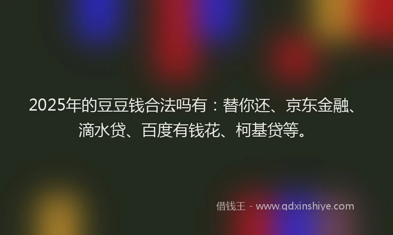 2025年的豆豆钱合法吗有：替你还、京东金融、滴水贷、百度有钱花、柯基贷等。