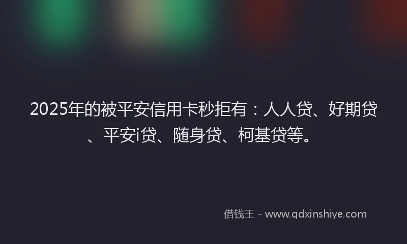 2025年的被平安信用卡秒拒有：人人贷、好期贷、平安i贷、随身贷、柯基贷等。