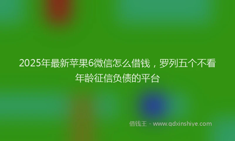 2025年最新苹果6微信怎么借钱，罗列五个不看年龄征信负债的平台