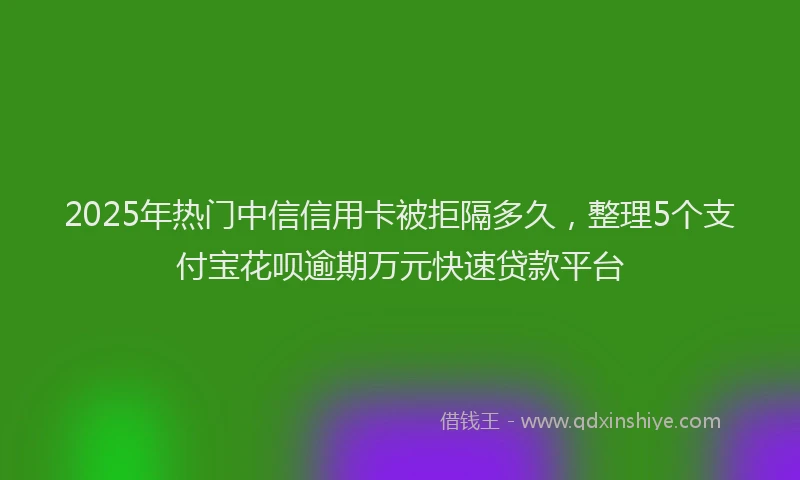 2025年热门中信信用卡被拒隔多久，整理5个支付宝花呗逾期万元快速贷款平台