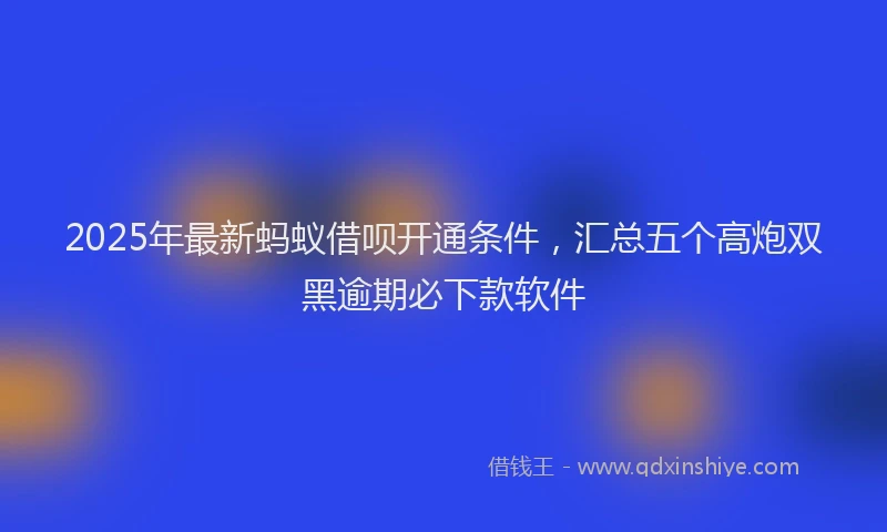 2025年最新蚂蚁借呗开通条件，汇总五个高炮双黑逾期必下款软件