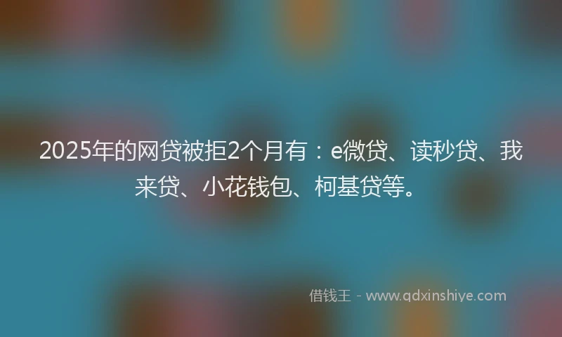 2025年的网贷被拒2个月有：e微贷、读秒贷、我来贷、小花钱包、柯基贷等。