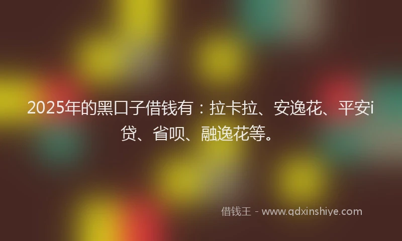 2025年的黑口子借钱有：拉卡拉、安逸花、平安i贷、省呗、融逸花等。
