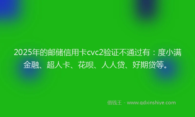 2025年的邮储信用卡cvc2验证不通过有：度小满金融、超人卡、花呗、人人贷、好期贷等。