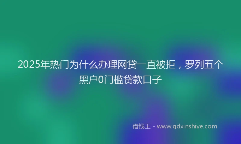 2025年热门为什么办理网贷一直被拒，罗列五个黑户0门槛贷款口子