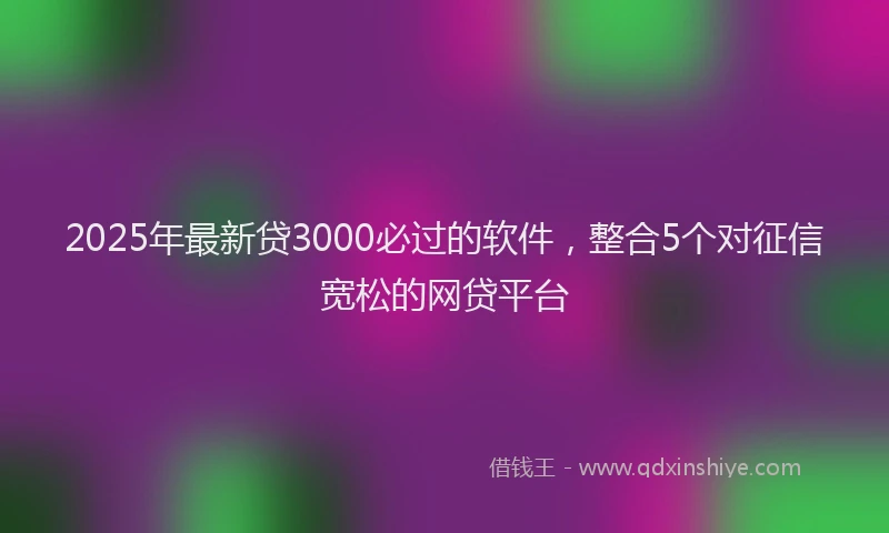 2025年最新贷3000必过的软件，整合5个对征信宽松的网贷平台