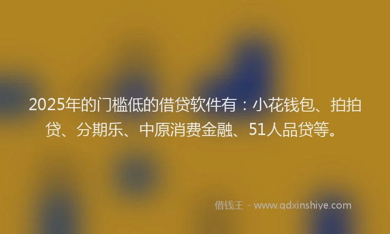 2025年的门槛低的借贷软件有：小花钱包、拍拍贷、分期乐、中原消费金融、51人品贷等。
