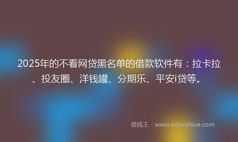2025年的不看网贷黑名单的借款软件有：拉卡拉、投友圈、洋钱罐、分期乐、平安i贷等。