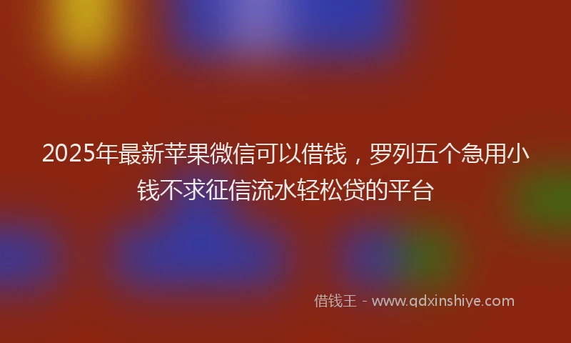 2025年最新苹果微信可以借钱，罗列五个急用小钱不求征信流水轻松贷的平台