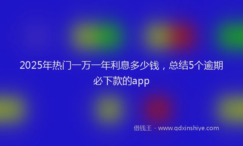 2025年热门一万一年利息多少钱，总结5个逾期必下款的app