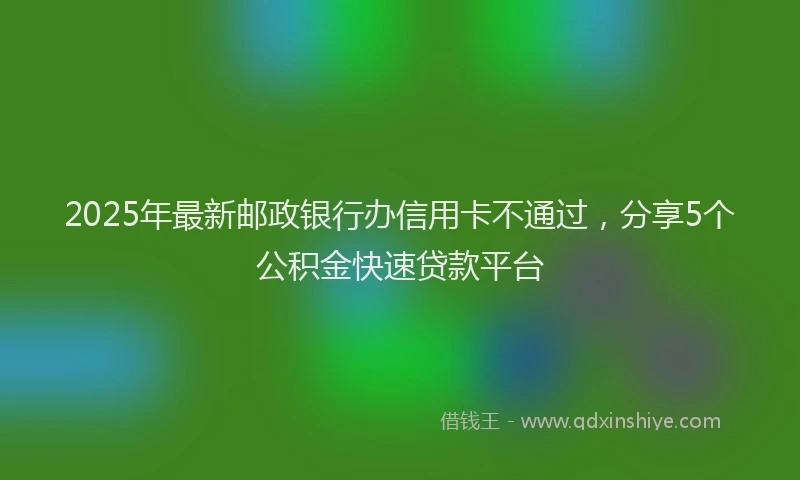 2025年最新邮政银行办信用卡不通过，分享5个公积金快速贷款平台