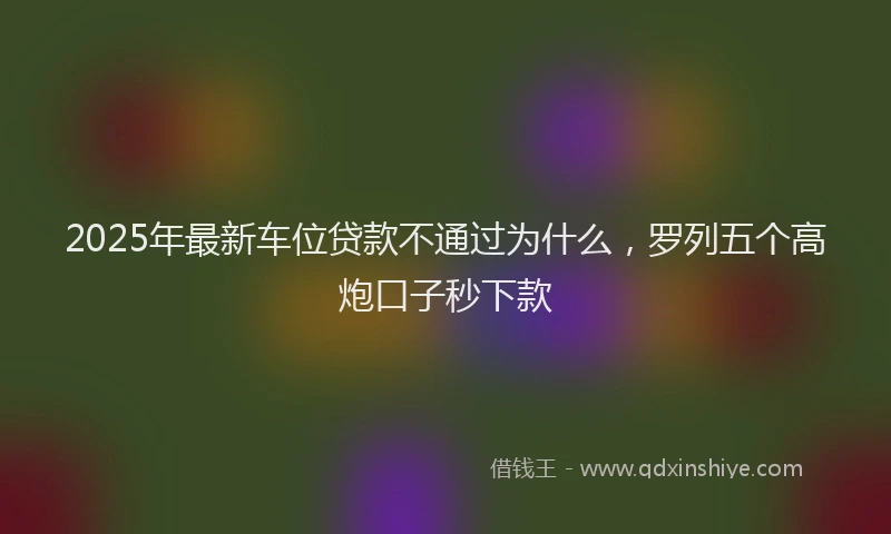 2025年最新车位贷款不通过为什么，罗列五个高炮口子秒下款