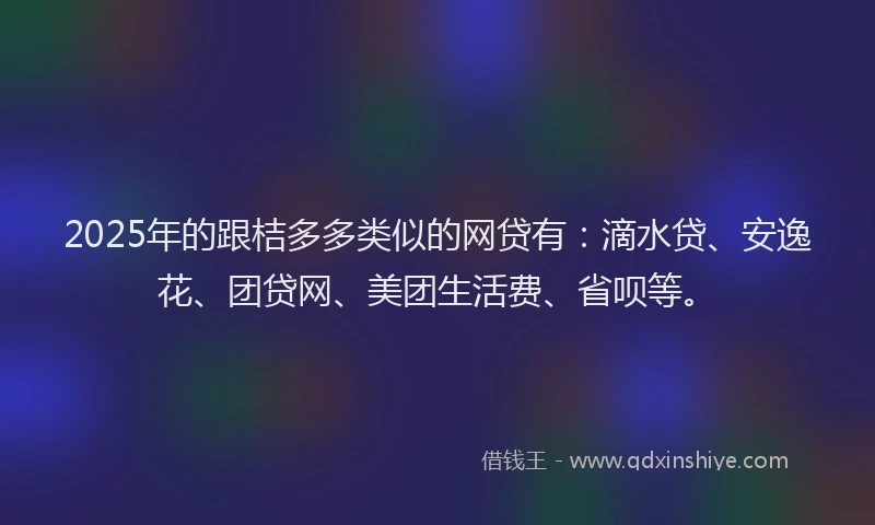 2025年的跟桔多多类似的网贷有：滴水贷、安逸花、团贷网、美团生活费、省呗等。
