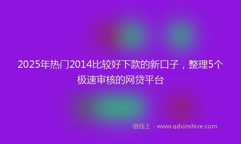2025年热门2014比较好下款的新口子，整理5个极速审核的网贷平台