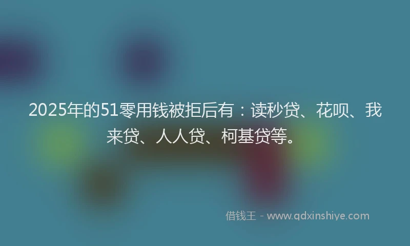2025年的51零用钱被拒后有：读秒贷、花呗、我来贷、人人贷、柯基贷等。