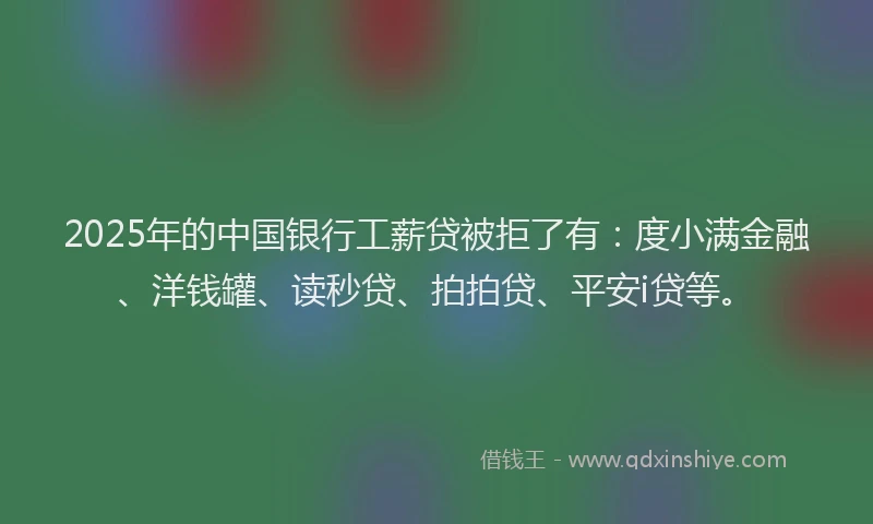 2025年的中国银行工薪贷被拒了有：度小满金融、洋钱罐、读秒贷、拍拍贷、平安i贷等。
