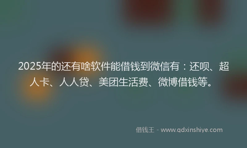 2025年的还有啥软件能借钱到微信有：还呗、超人卡、人人贷、美团生活费、微博借钱等。