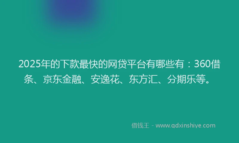 2025年的下款最快的网贷平台有哪些有：360借条、京东金融、安逸花、东方汇、分期乐等。