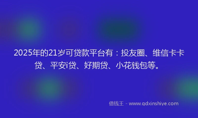 2025年的21岁可贷款平台有：投友圈、维信卡卡贷、平安i贷、好期贷、小花钱包等。