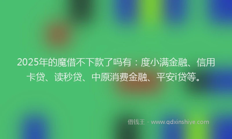 2025年的魔借不下款了吗有：度小满金融、信用卡贷、读秒贷、中原消费金融、平安i贷等。